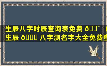 生辰八字时辰查询表免费 🐴 （生辰 🍁 八字测名字大全免费查询）